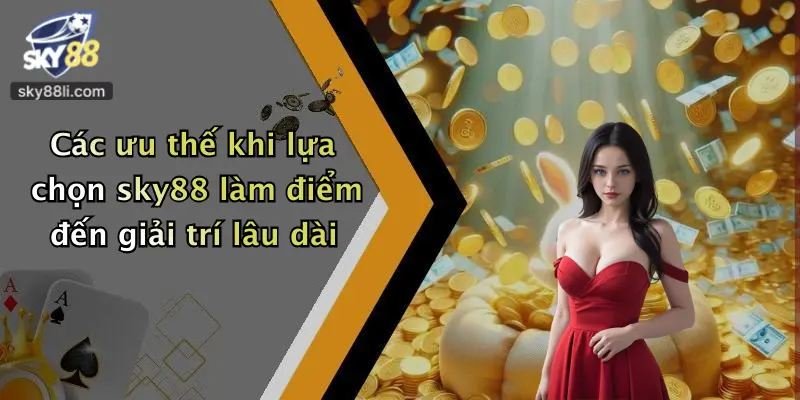 Các ưu thế khi lựa chọn sky88 làm điểm đến giải trí lâu dài