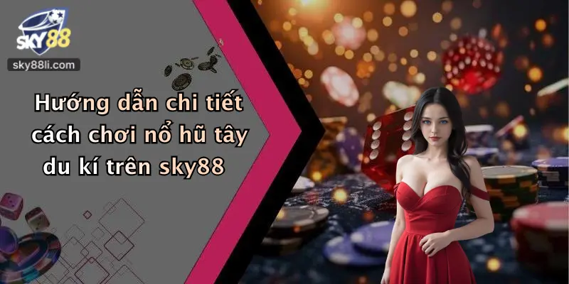 Hướng dẫn chi tiết cách chơi nổ hũ tây du kí trên sky88