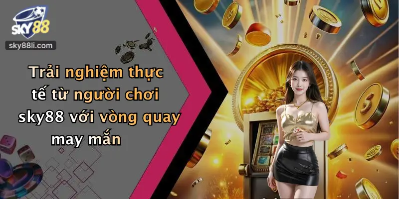 Trải nghiệm thực tế từ người chơi sky88 với vòng quay may mắn